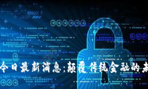 区块链今日最新消息：颠覆传统金融的未来之路